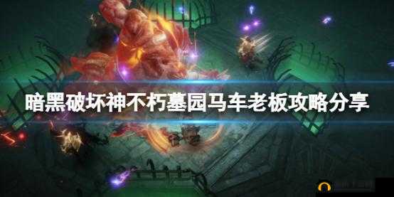 暗黑破坏神不朽世界Boss马车攻略：探寻马车位置，掌握攻略秘籍，挑战Boss巅峰之战