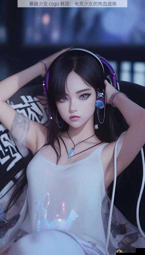 CSGO 暴躁少女比赛视频：激情对决中的热血绽放
